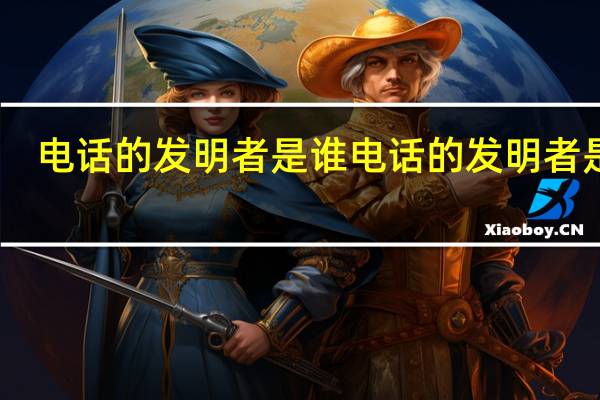 电话的发明者是谁 电话的发明者是谁