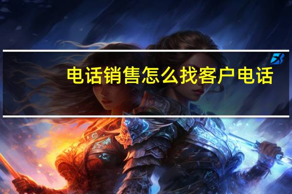 电话销售怎么找客户电话（电话销售怎么找客户）