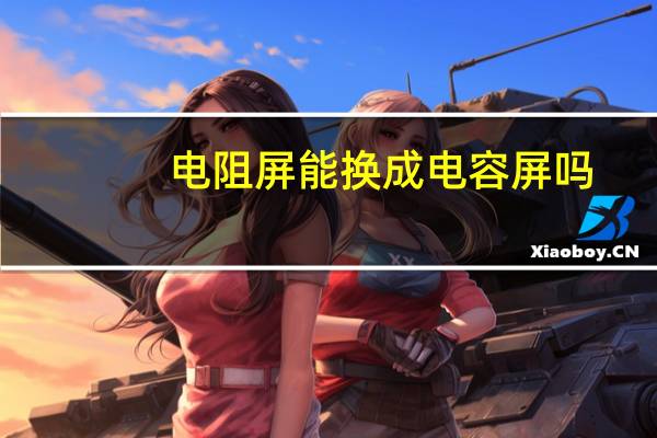 电阻屏能换成电容屏吗（电容屏和电阻屏的区别）