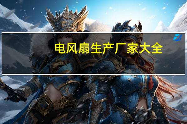 电风扇生产厂家大全（电风扇生产厂家）