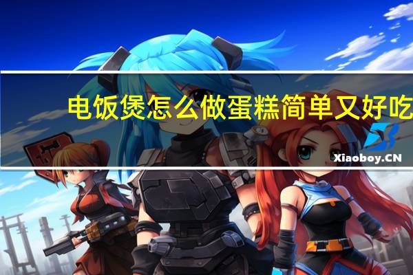 电饭煲怎么做蛋糕简单又好吃（电饭煲怎么做蛋糕）