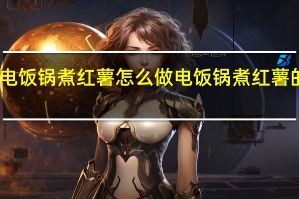 电饭锅煮红薯怎么做 电饭锅煮红薯的方法