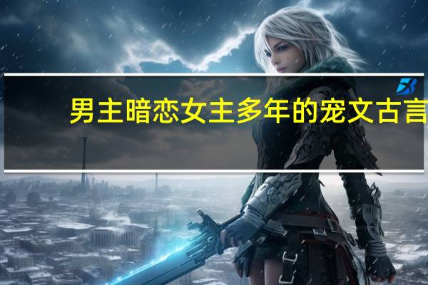 男主暗恋女主多年的宠文古言（男主暗恋女主多年的宠文）