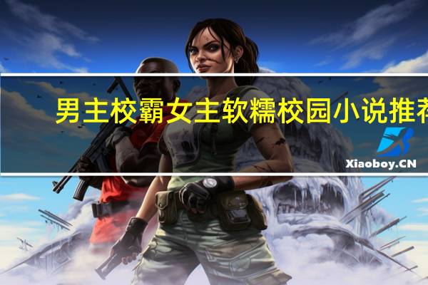 男主校霸女主软糯校园小说推荐（男主校霸女主软糯校园小说）