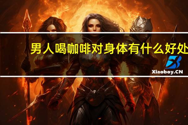 男人喝咖啡对身体有什么好处（男人喝咖啡对身体好吗）