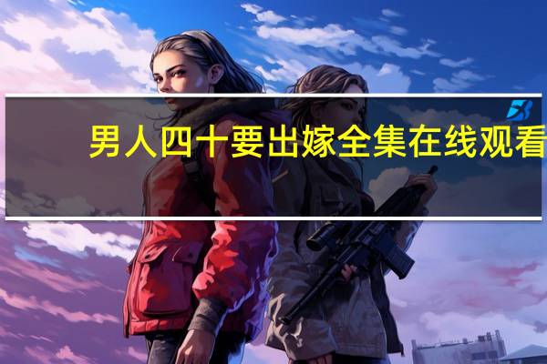 男人四十要出嫁全集在线观看（男人四十要出嫁全集在线观看）