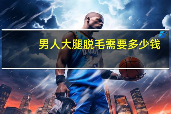 男人大腿脱毛需要多少钱(男脱毛方法哪种最好)