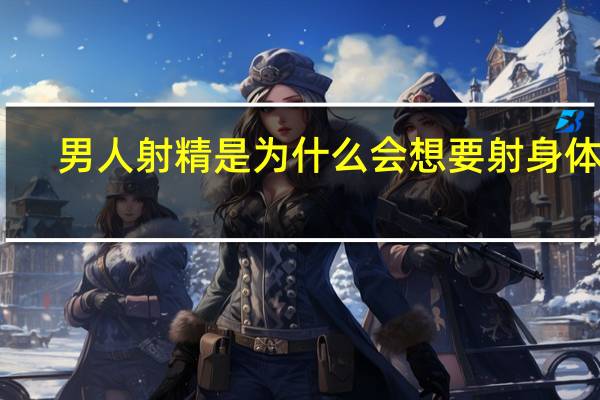 男人射精是为什么会想要射身体里(男人射精是为什么)