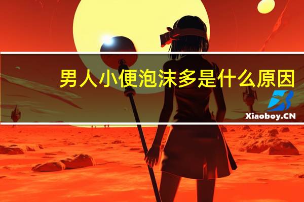 男人小便泡沫多是什么原因（小便泡沫多是什么原因）