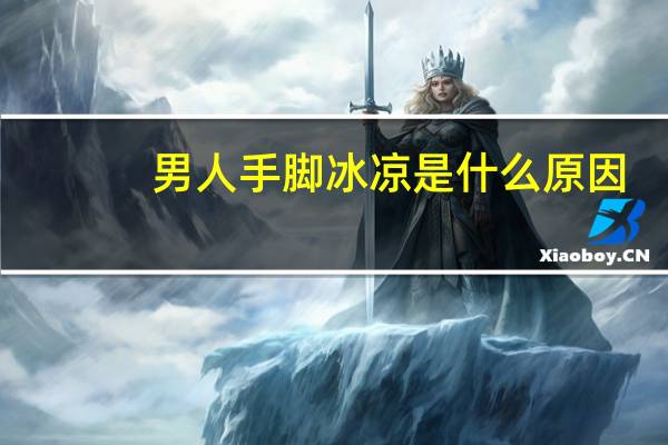 男人手脚冰凉是什么原因（男人脚冰凉是什么原因）