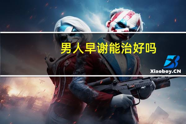 男人早谢能治好吗?（早泄可以治好吗）