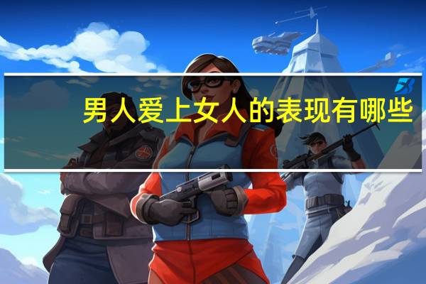 男人爱上女人的表现有哪些（男人爱上女人的表现）