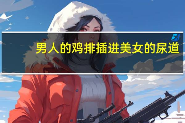 男人的鸡排插进美女的尿道