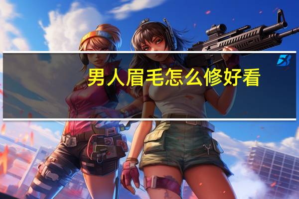 男人眉毛怎么修好看（眉毛怎么修好看）