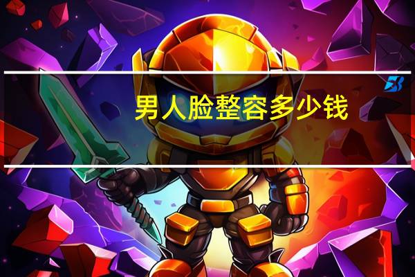 男人脸整容多少钱，面部整形多少钱