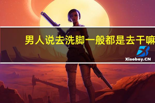 男人说去洗脚一般都是去干嘛