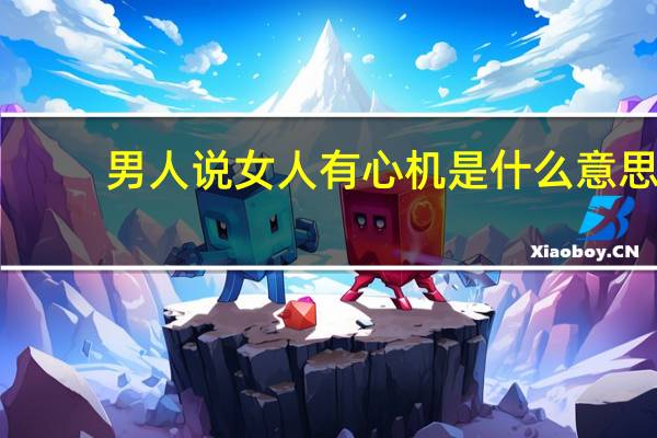 男人说女人有心机是什么意思（心机是什么意思）