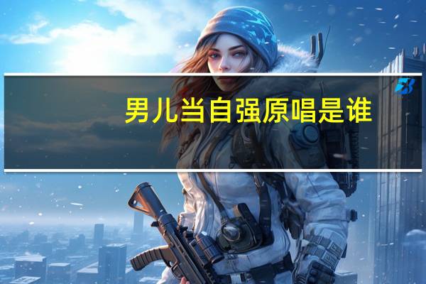 男儿当自强原唱是谁（关于男儿当自强原唱是谁的介绍）