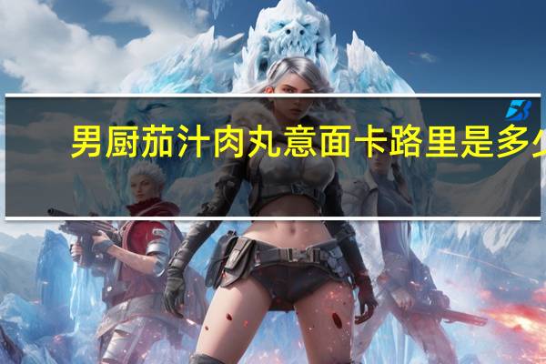 男厨 茄汁肉丸意面卡路里是多少
