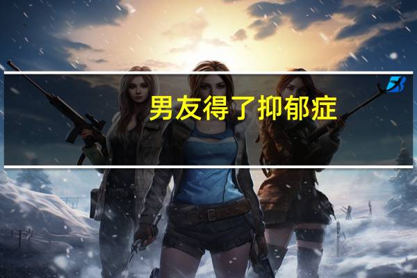 男友得了抑郁症，怎么办