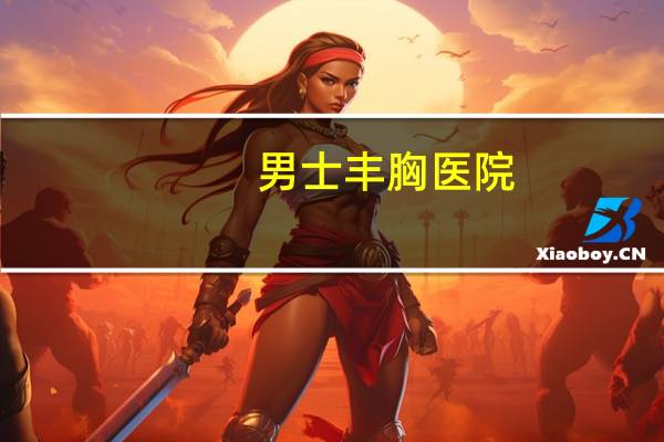 男士丰胸医院，假体丰胸要多少钱