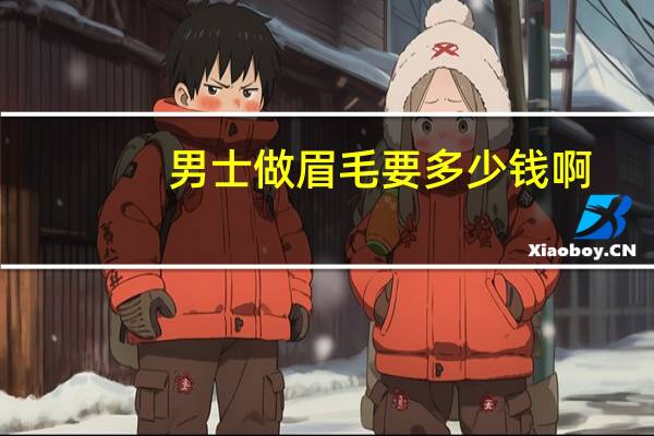 男士做眉毛要多少钱啊？男生纹眉毛多少钱