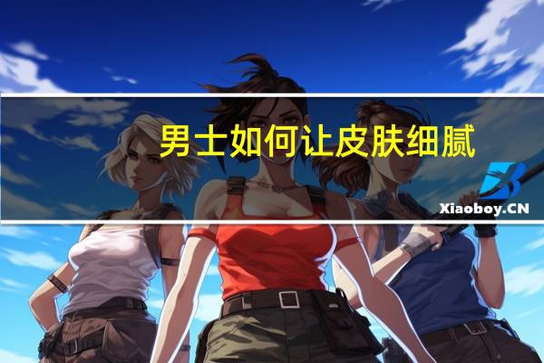 男士如何让皮肤细腻（男士如何让皮肤变白）