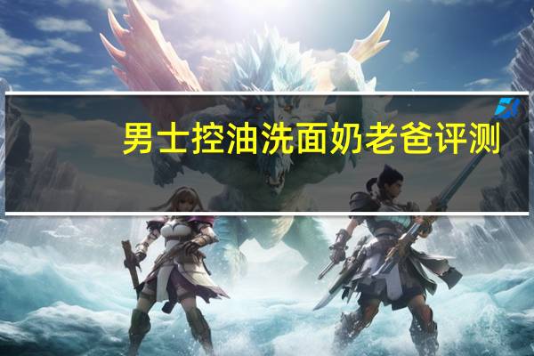男士控油洗面奶老爸评测（男士控油洗面奶）