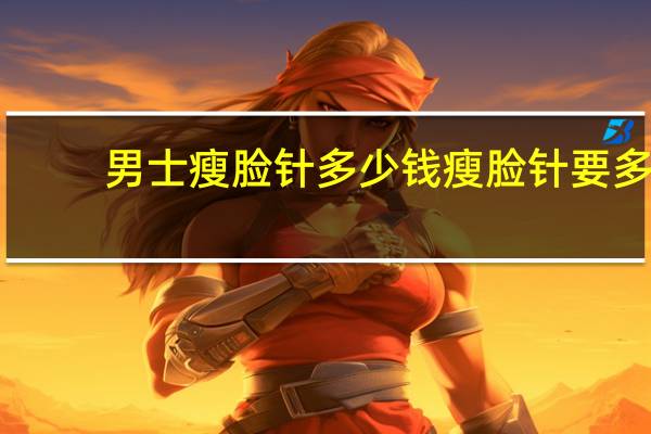 男士瘦脸针多少钱 瘦脸针要多少钱