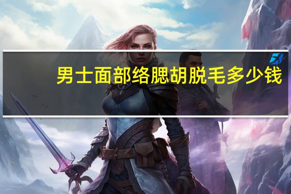 男士面部络腮胡脱毛多少钱?你们知道胡子脱毛多少钱吗