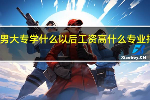 男大专学什么以后工资高 什么专业挣得多