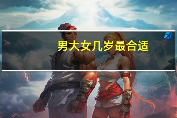 男大女几岁最合适（男大十八变）