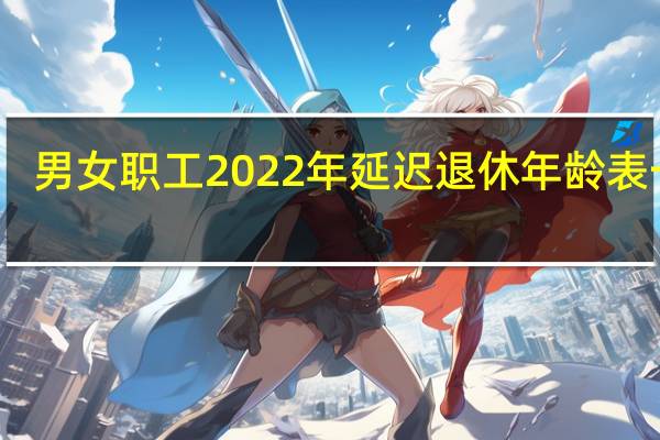 男女职工2022年延迟退休年龄表一览　