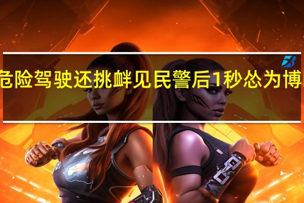 男子危险驾驶还挑衅见民警后1秒怂 为博眼球终受罚
