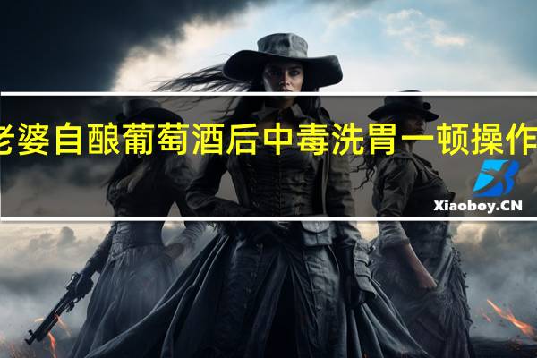 男子喝老婆自酿葡萄酒后中毒洗胃 一顿操作后把网友看呆