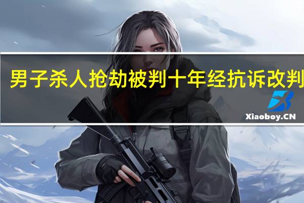男子杀人抢劫被判十年经抗诉改判死缓