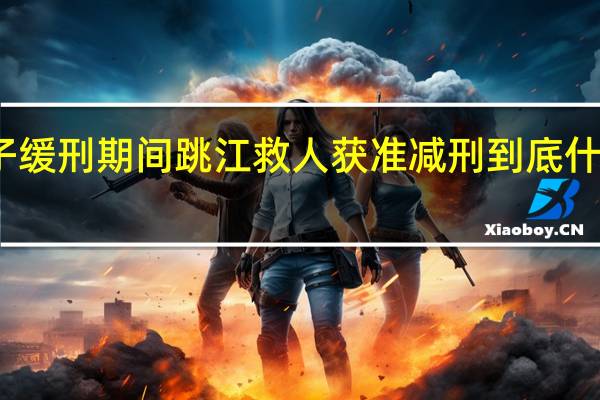 男子缓刑期间跳江救人获准减刑 到底什么情况呢