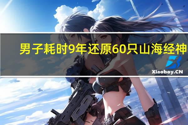 男子耗时9年还原60只山海经神兽，他是怎么做到的