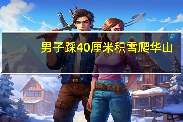 男子踩40厘米积雪爬华山（男附女身）