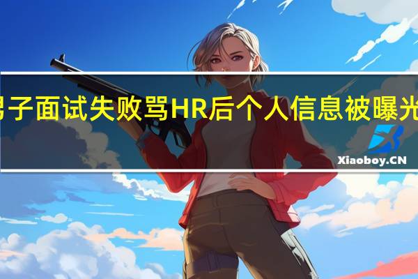 男子面试失败骂HR后个人信息被曝光当事人:已经道歉解决 到底什么情况呢