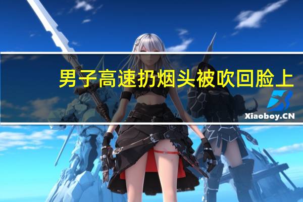 男子高速扔烟头被吹回脸上（男子高速扔烟头）