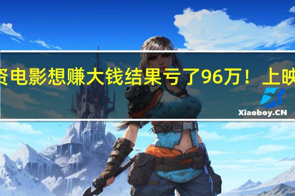 男子100万投资电影想赚大钱 结果亏了96万！上映后票房不佳只分4万