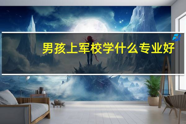 男孩上军校学什么专业好