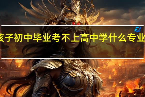 男孩子初中毕业考不上高中学什么专业更好发展