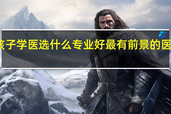 男孩子学医选什么专业好 最有前景的医学类专业