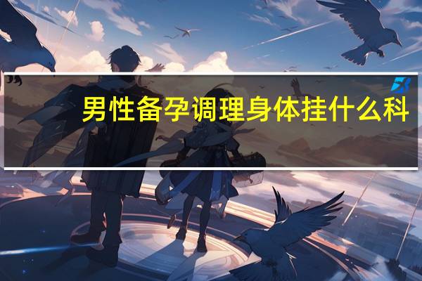 男性备孕调理身体挂什么科（男性如何备孕调理身体）