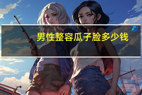 男性整容瓜子脸多少钱，男生怎么修脸型