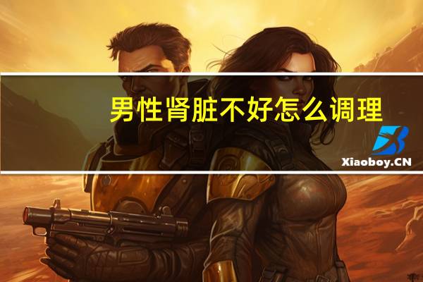 男性肾脏不好怎么调理（肾脏不好怎么调理）