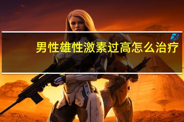 男性雄性激素过高怎么治疗（男性雄激素过高的症状）