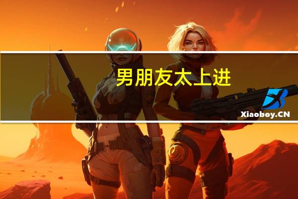 男朋友太上进，我感觉好累，追不上他的步伐，该怎么办
